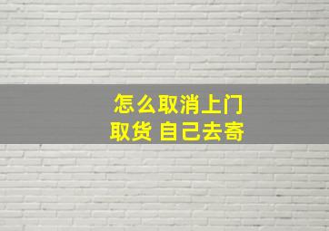 怎么取消上门取货 自己去寄